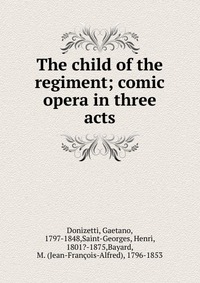 The child of the regiment; comic opera in three acts