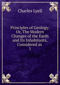 Principles of Geology: Or, The Modern Changes of the Earth and Its Inhabitants, Considered as