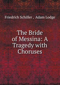 The Bride of Messina: A Tragedy with Choruses