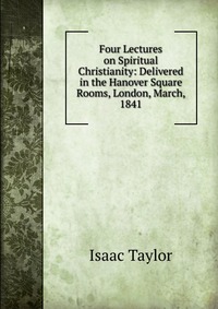 Four Lectures on Spiritual Christianity: Delivered in the Hanover Square Rooms, London, March, 1841