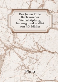 Des Juden Philo Buch von der Weltschopfung, herausg. und erklart von J.G. Muller