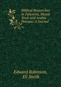 Biblical Researches in Palestine, Mount Sinai and Arabia Petraea: A Journal