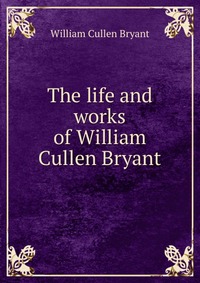 The life and works of William Cullen Bryant