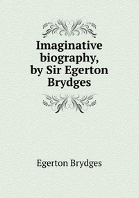 Imaginative biography, by Sir Egerton Brydges