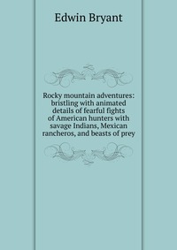 Rocky mountain adventures: bristling with animated details of fearful fights of American hunters with savage Indians, Mexican rancheros, and beasts of prey