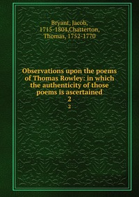 Observations upon the poems of Thomas Rowley: in which the authenticity of those poems is ascertained