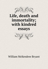 Life, death and immortality; with kindred essays