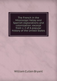 The French in the Mississippi Valley and Spanish explorations and colonization: excerpt from v. 2 of A popular history of the United States