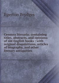 Censura literaria: containing titles, abstracts, and opinions of old English books : with original disquisitions, articles of biography, and other literary antiquities