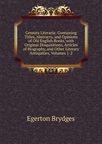 Censura Literaria: Containing Titles, Abstracts, and Opinions of Old English Books, with Original Disquisitions, Articles of Biography, and Other Literary Antiquities, Volumes 1-2