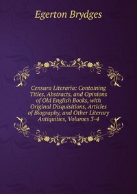 Censura Literaria: Containing Titles, Abstracts, and Opinions of Old English Books, with Original Disquisitions, Articles of Biography, and Other Literary Antiquities, Volumes 3-4