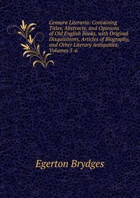 Censura Literaria: Containing Titles, Abstracts, and Opinions of Old English Books, with Original Disquisitions, Articles of Biography, and Other Literary Antiquities, Volumes 5-6