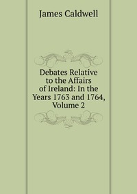 Debates Relative to the Affairs of Ireland: In the Years 1763 and 1764, Volume 2