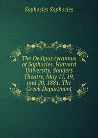 The Oedipus tyrannus of Sophocles. Harvard University, Sanders Theatre, May 17, 19, and 20, 1881. The Greek Department