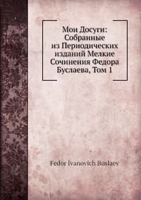 Мои Досуги: Собранные из Периодических изданий Мелкие Сочинения Федора Буслаева, Том 1