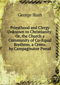 Priesthood and Clergy Unknown to Christianity: Or, the Church a Community of Co-Equal Brethren. a Cento. by Campaginator Pseud