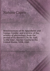 Reminiscences of Dr. Spurzheim and George Combe: and a review of the science of phrenology, from the period of its discovery by Dr. Gall, to the time . George Combe to the United States, 1838