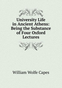 University Life in Ancient Athens: Being the Substance of Four Oxford Lectures