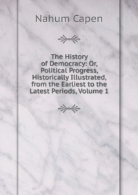 The History of Democracy: Or, Political Progress, Historically Illustrated, from the Earliest to the Latest Periods, Volume 1