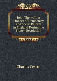 John Thelwall: A Pioneer of Democracy and Social Reform in England During the French Revolution