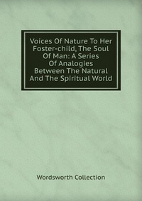 Voices Of Nature To Her Foster-child, The Soul Of Man: A Series Of Analogies Between The Natural And The Spiritual World