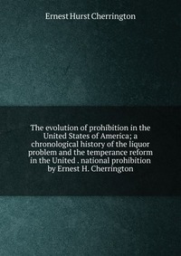 The evolution of prohibition in the United States of America; a chronological history of the liquor problem and the temperance reform in the United . national prohibition by Ernest H. Cherrin