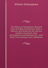 The Works of Shakspere, Revised from the Best Authorities: With a Memoir and Essay On His Genius by Barry Cornwall: Also Annotations and Remarks by . with Engr. from Designs by K. Meadows