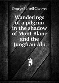 Wanderings of a pilgrim in the shadow of Mont Blanc and the Jungfrau Alp