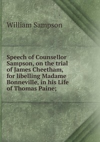 Speech of Counsellor Sampson, on the trial of James Cheetham, for libelling Madame Bonneville, in his Life of Thomas Paine;