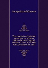 The elements of national greatness: an address before the New England Society of the City of New York, December 22, 1842