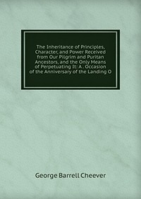 The Inheritance of Principles, Character, and Power Received from Our Pilgrim and Puritan Ancestors, and the Only Means of Perpetuating It: A . Occasion of the Anniversary of the Landing O