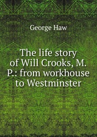 The life story of Will Crooks, M.P.: from workhouse to Westminster