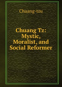 Chuang Tz: Mystic, Moralist, and Social Reformer