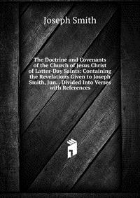 The Doctrine and Covenants of the Church of Jesus Christ of Latter-Day Saints: Containing the Revelations Given to Joseph Smith, Jun. . Divided Into Verses with References