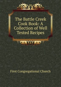 The Battle Creek Cook Book: A Collection of Well Tested Recipes