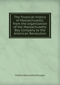 The financial history of Massachusetts: from the organization of the Massachusetts Bay Company to the American Revolution