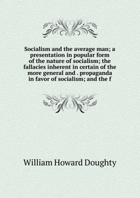 Socialism and the average man; a presentation in popular form of the nature of socialism; the fallacies inherent in certain of the more general and . propaganda in favor of socialism; and the