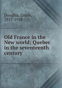 Old France in the New world; Quebec in the seventeenth century