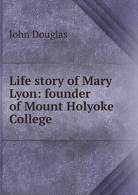 Life story of Mary Lyon: founder of Mount Holyoke College