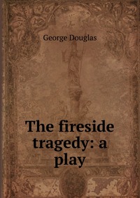 The fireside tragedy: a play