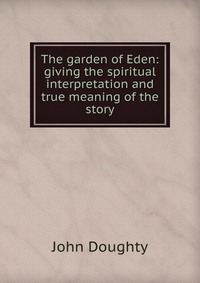 The garden of Eden: giving the spiritual interpretation and true meaning of the story