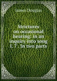 Strictures on occasional hearing: in an inquiry into song I. 7 . In two parts