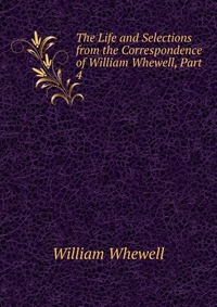 The Life and Selections from the Correspondence of William Whewell, Part 4