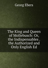 The King and Queen of Mollebusch: Or, the Indispensables . the Authorized and Only English Ed