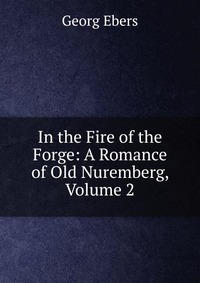 In the Fire of the Forge: A Romance of Old Nuremberg, Volume 2