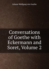 Conversations of Goethe with Eckermann and Soret, Volume 2