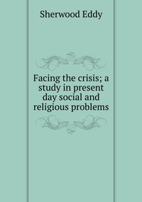 Facing the crisis; a study in present day social and religious problems