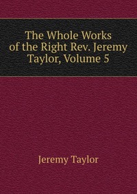 The Whole Works of the Right Rev. Jeremy Taylor, Volume 5