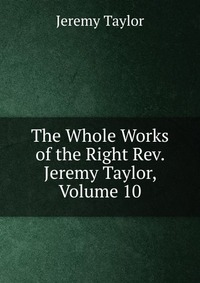 The Whole Works of the Right Rev. Jeremy Taylor, Volume 10