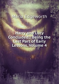 Harry and Lucy Concluded;: Being the Last Part of Early Lessons, Volume 4